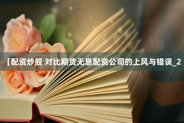 【配资炒股 对比期货无息配资公司的上风与错误_2