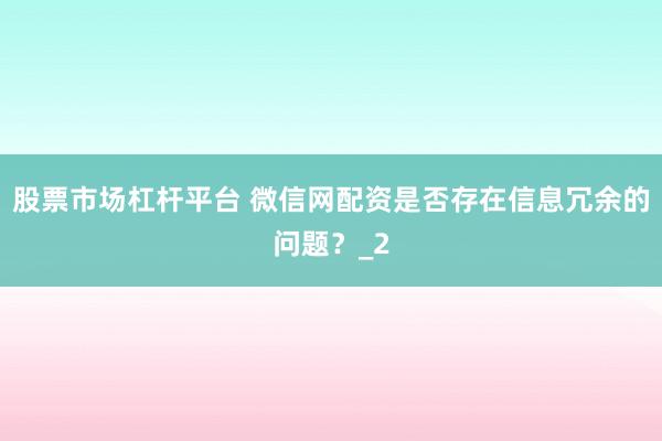 股票市场杠杆平台 微信网配资是否存在信息冗余的问题？_2