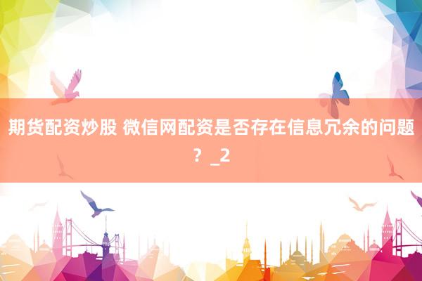 期货配资炒股 微信网配资是否存在信息冗余的问题?_2