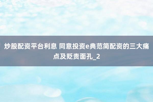 炒股配资平台利息 同意投资e典范简配资的三大痛点及贬责面孔_2