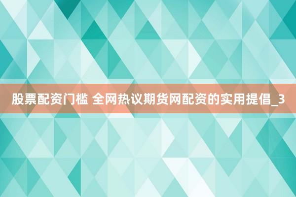 股票配资门槛 全网热议期货网配资的实用提倡_3