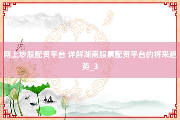 网上炒股配资平台 详解湖南股票配资平台的将来趋势_3