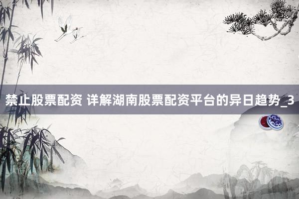 禁止股票配资 详解湖南股票配资平台的异日趋势_3