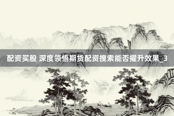 配资买股 深度领悟期货配资搜索能否擢升效果_3