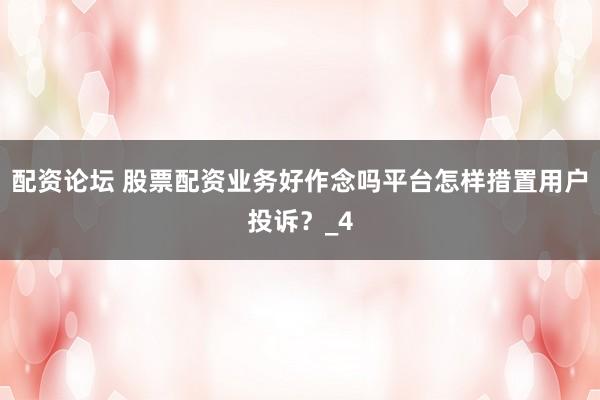 配资论坛 股票配资业务好作念吗平台怎样措置用户投诉？_4