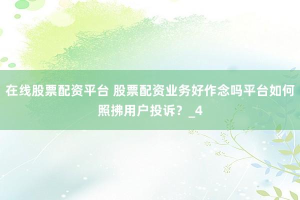 在线股票配资平台 股票配资业务好作念吗平台如何照拂用户投诉？_4