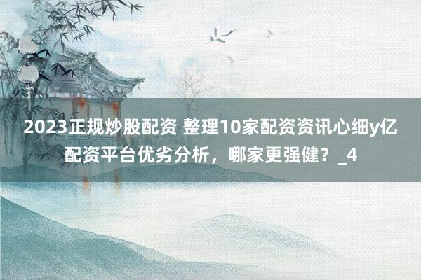 2023正规炒股配资 整理10家配资资讯心细y亿配资平台优劣分析,哪家更强健?_4