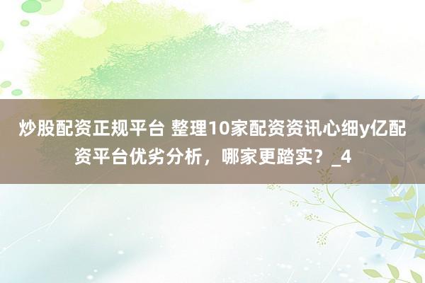 炒股配资正规平台 整理10家配资资讯心细y亿配资平台优劣分析,哪家更踏实?_4