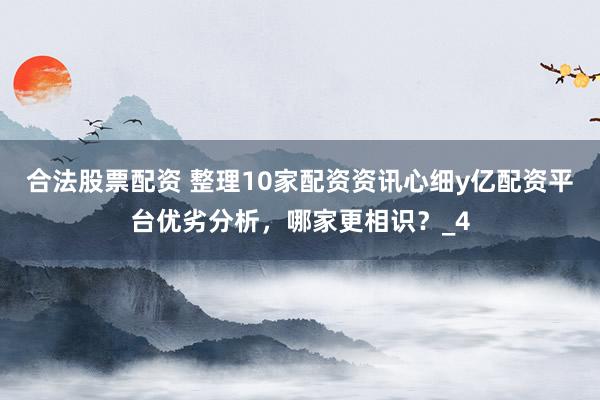 合法股票配资 整理10家配资资讯心细y亿配资平台优劣分析,哪家更相识?_4
