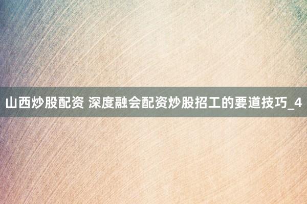 山西炒股配资 深度融会配资炒股招工的要道技巧_4