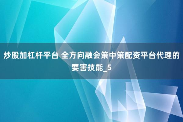 炒股加杠杆平台 全方向融会策中策配资平台代理的要害技能_5