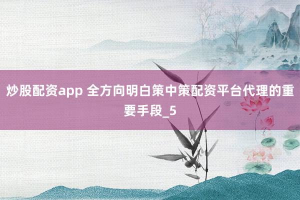 炒股配资app 全方向明白策中策配资平台代理的重要手段_5