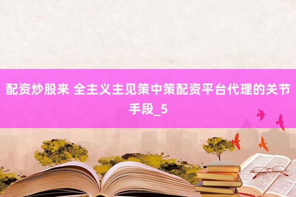 配资炒股来 全主义主见策中策配资平台代理的关节手段_5