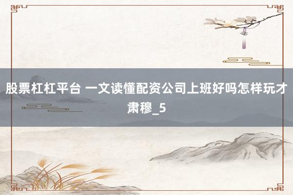 股票杠杠平台 一文读懂配资公司上班好吗怎样玩才肃穆_5
