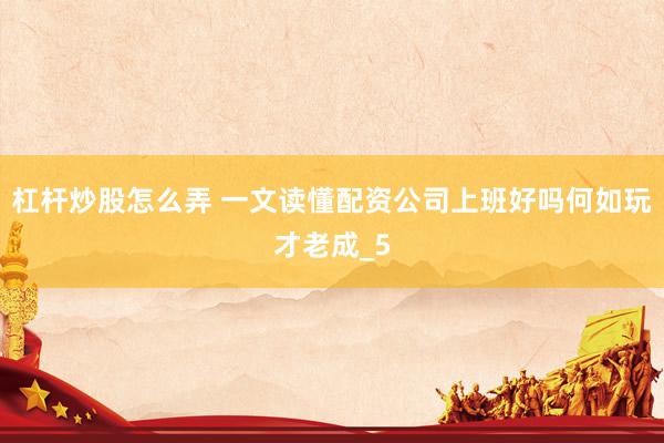 杠杆炒股怎么弄 一文读懂配资公司上班好吗何如玩才老成_5
