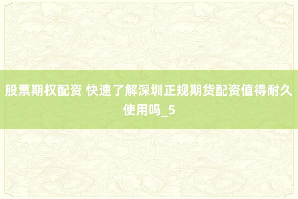 股票期权配资 快速了解深圳正规期货配资值得耐久使用吗_5
