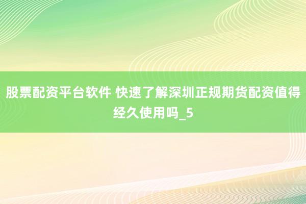 股票配资平台软件 快速了解深圳正规期货配资值得经久使用吗_5