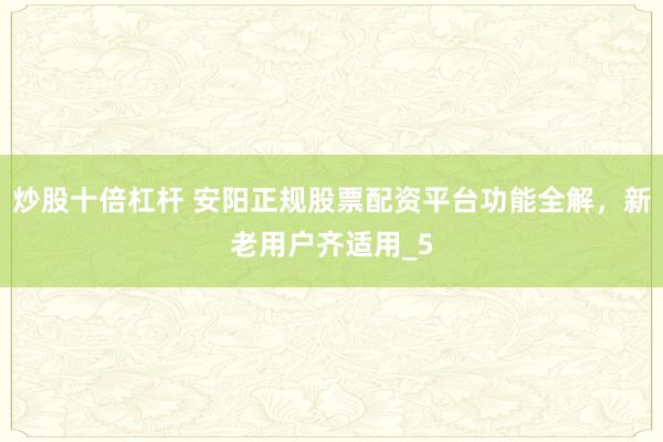 炒股十倍杠杆 安阳正规股票配资平台功能全解，新老用户齐适用_5