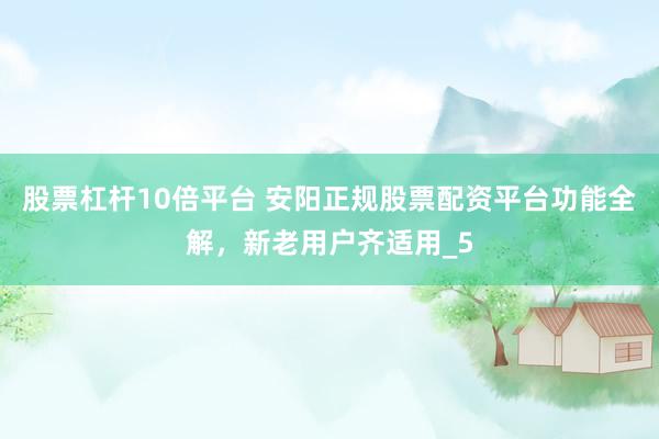 股票杠杆10倍平台 安阳正规股票配资平台功能全解,新老用户齐适用_5