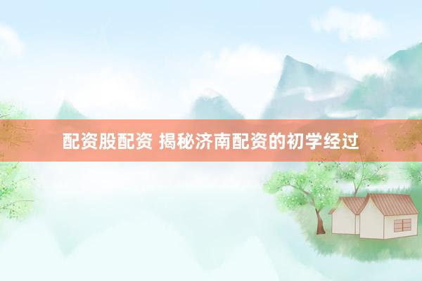 配资股配资 揭秘济南配资的初学经过