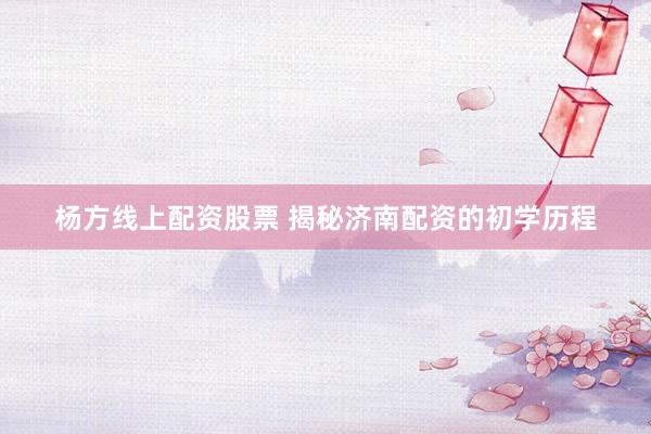 杨方线上配资股票 揭秘济南配资的初学历程