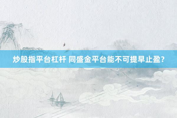 炒股指平台杠杆 同盛金平台能不可提早止盈？