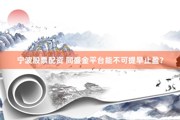 宁波股票配资 同盛金平台能不可提早止盈？