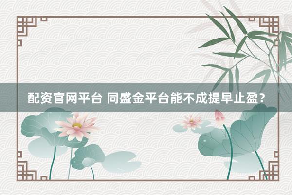 配资官网平台 同盛金平台能不成提早止盈？