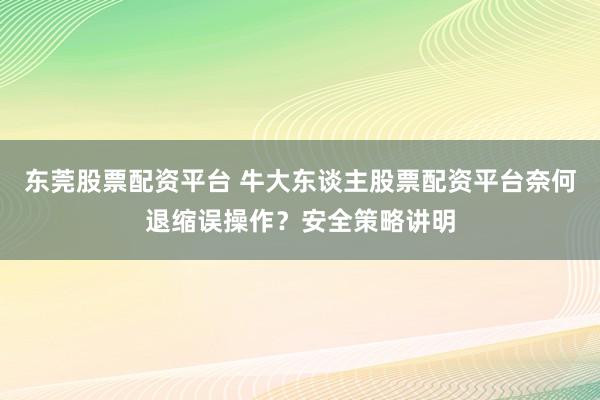 东莞股票配资平台 牛大东谈主股票配资平台奈何退缩误操作？安全策略讲明