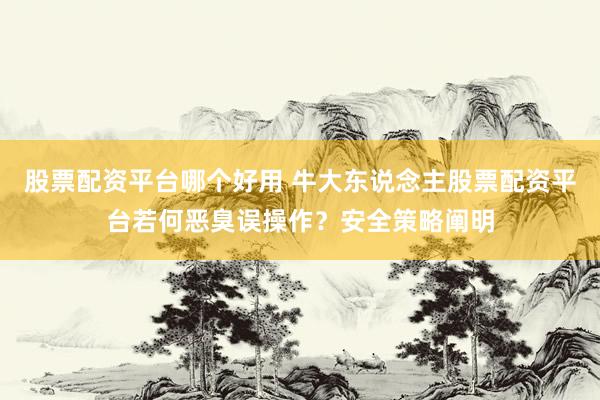 股票配资平台哪个好用 牛大东说念主股票配资平台若何恶臭误操作？安全策略阐明