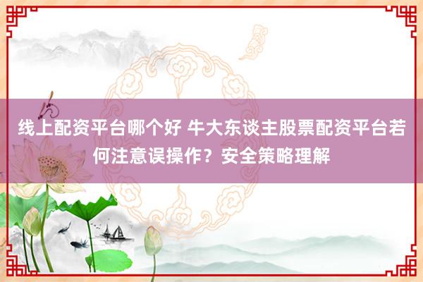 线上配资平台哪个好 牛大东谈主股票配资平台若何注意误操作？安全策略理解