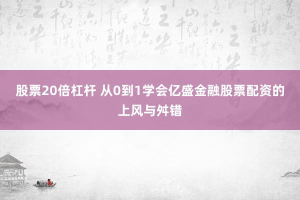 股票20倍杠杆 从0到1学会亿盛金融股票配资的上风与舛错