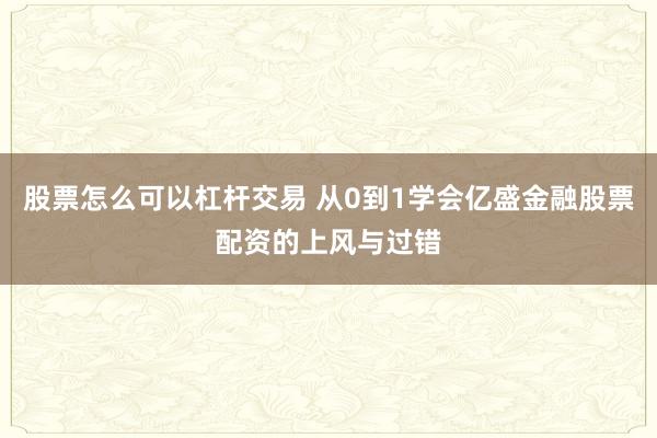 股票怎么可以杠杆交易 从0到1学会亿盛金融股票配资的上风与过错