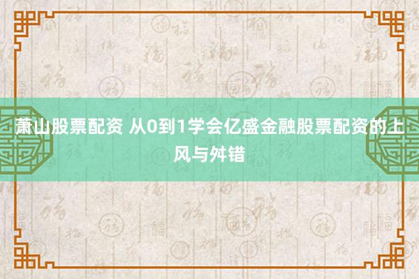 萧山股票配资 从0到1学会亿盛金融股票配资的上风与舛错