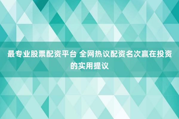 最专业股票配资平台 全网热议配资名次赢在投资的实用提议