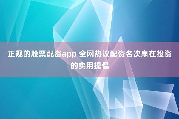 正规的股票配资app 全网热议配资名次赢在投资的实用提倡