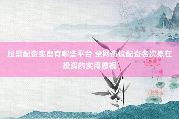 股票配资实盘有哪些平台 全网热议配资名次赢在投资的实用忽视