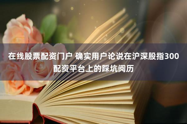 在线股票配资门户 确实用户论说在沪深股指300配资平台上的踩坑阅历