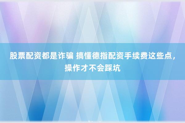 股票配资都是诈骗 搞懂德指配资手续费这些点，操作才不会踩坑