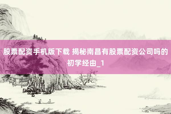 股票配资手机版下载 揭秘南昌有股票配资公司吗的初学经由_1