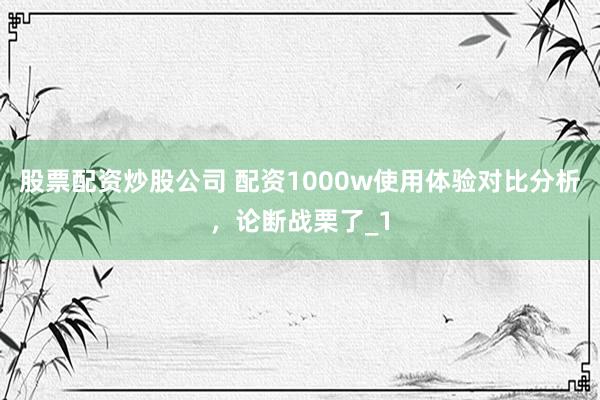 股票配资炒股公司 配资1000w使用体验对比分析,论断战栗了_1