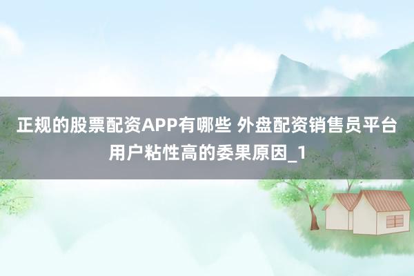 正规的股票配资APP有哪些 外盘配资销售员平台用户粘性高的委果原因_1