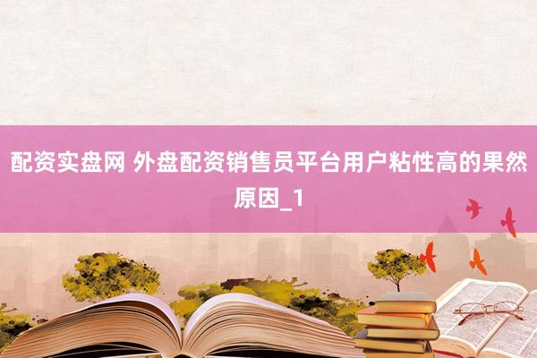 配资实盘网 外盘配资销售员平台用户粘性高的果然原因_1