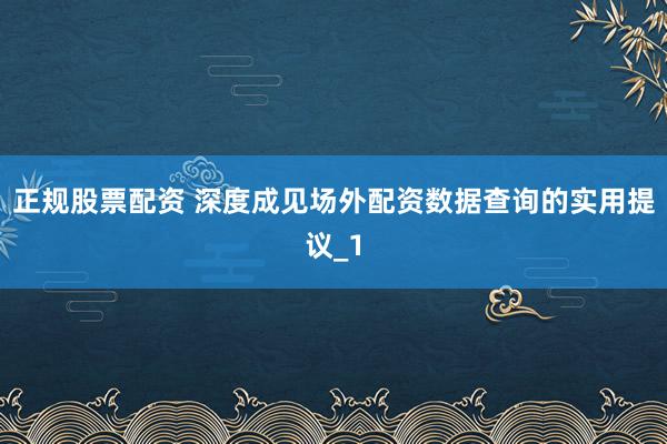 正规股票配资 深度成见场外配资数据查询的实用提议_1