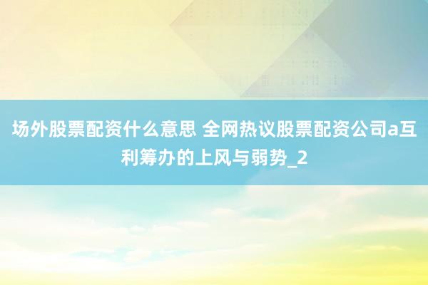 场外股票配资什么意思 全网热议股票配资公司a互利筹办的上风与弱势_2