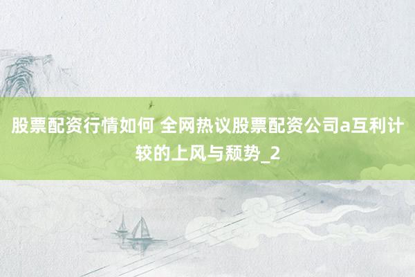 股票配资行情如何 全网热议股票配资公司a互利计较的上风与颓势_2