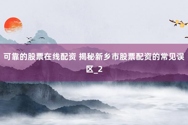 可靠的股票在线配资 揭秘新乡市股票配资的常见误区_2