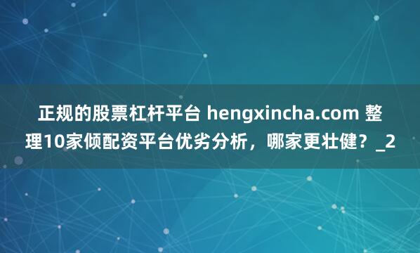 正规的股票杠杆平台 hengxincha.com 整理10家倾配资平台优劣分析,哪家更壮健?_2