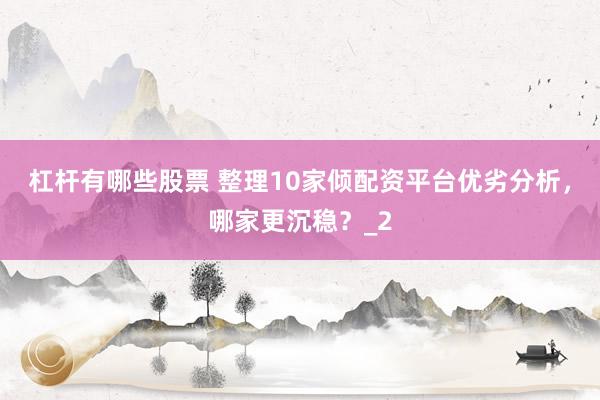 杠杆有哪些股票 整理10家倾配资平台优劣分析,哪家更沉稳?_2