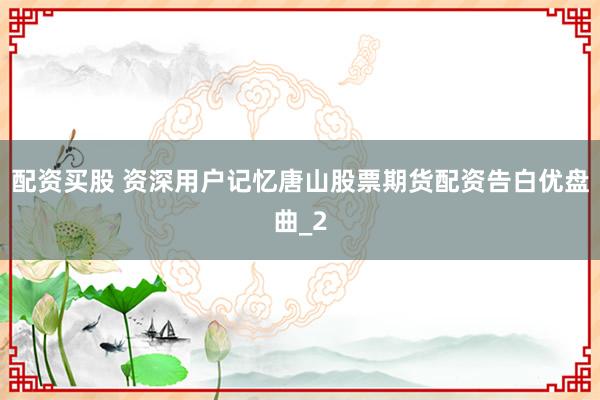 配资买股 资深用户记忆唐山股票期货配资告白优盘曲_2